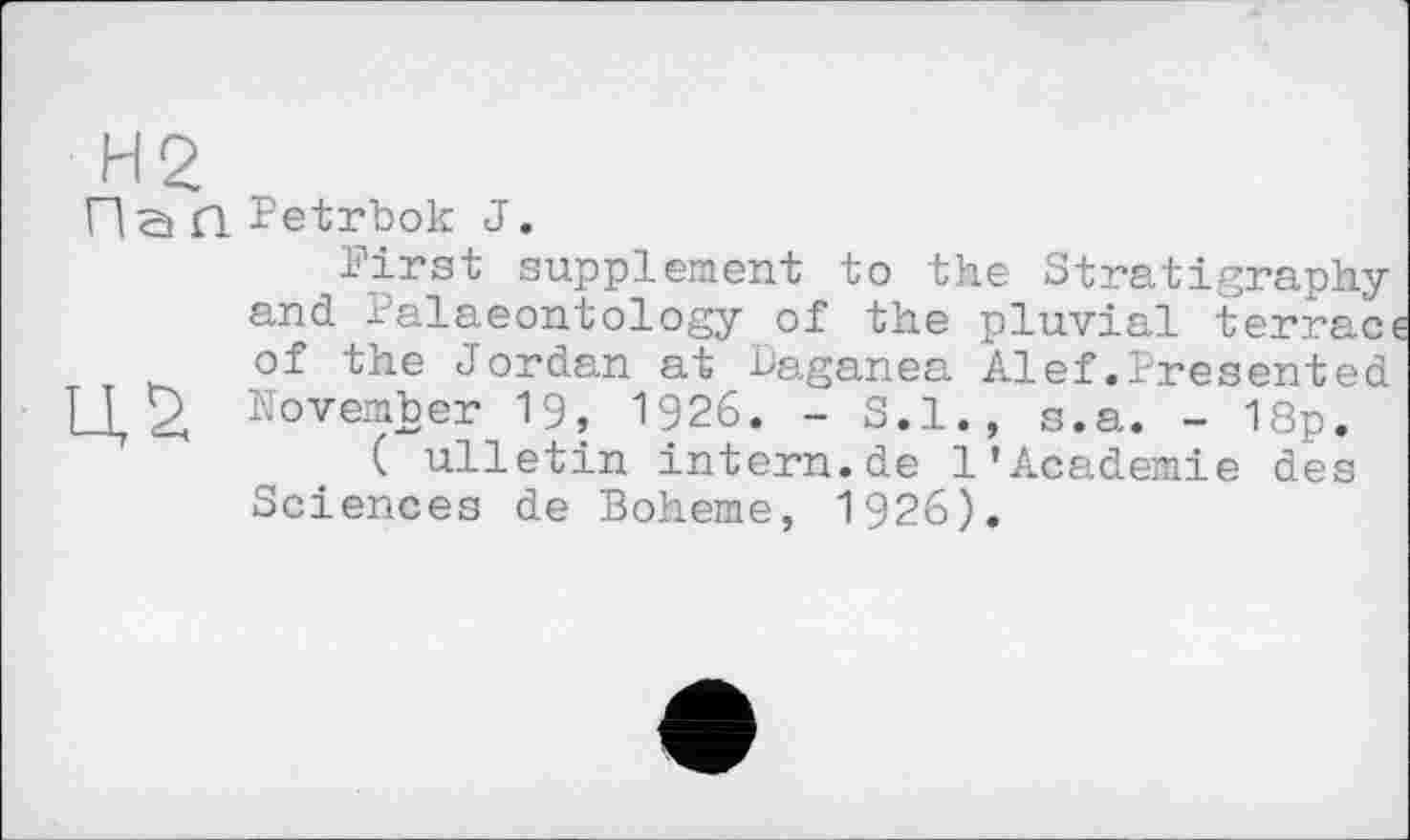 ﻿ПзП Petrbok J.
First supplement to the Stratigraphy and Palaeontology of the pluvial terraci of the Jordan at haganea Alef.Presented T I 2, November 19, 1926. - S.I., s.a. - 18p.
( ulletin intern.de 1’Academie des Sciences de Boheme, 1926).